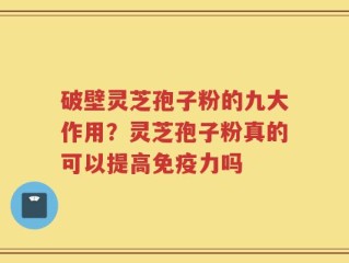 破壁灵芝孢子粉的九大作用？灵芝孢子粉真的可以提高免疫力吗