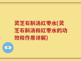 灵芝石斛汤红枣水(灵芝石斛汤和红枣水的功效和作用详解)