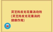 灵芝陈皮无花果汤功效(灵芝陈皮无花果汤的健康作用)