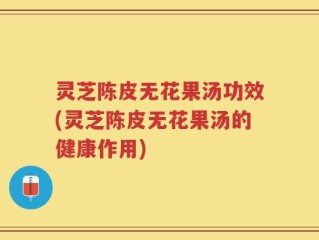 灵芝陈皮无花果汤功效(灵芝陈皮无花果汤的健康作用)