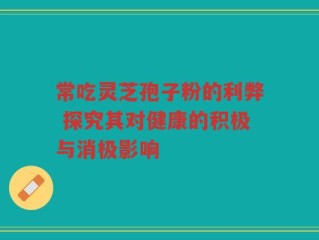 常吃灵芝孢子粉的利弊 探究其对健康的积极与消极影响