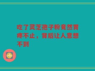 吃了灵芝孢子粉竟然胃疼不止，背后让人意想不到