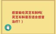 感冒能吃灵芝石斛吗(灵芝石斛是否适合感冒治疗？)
