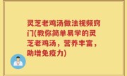 灵芝老鸡汤做法视频窍门(教你简单易学的灵芝老鸡汤，营养丰富，助增免疫力)