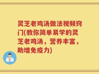 灵芝老鸡汤做法视频窍门(教你简单易学的灵芝老鸡汤，营养丰富，助增免疫力)