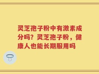 灵芝孢子粉中有激素成分吗？灵芝孢子粉，健康人也能长期服用吗