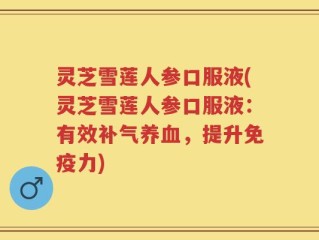 灵芝雪莲人参口服液(灵芝雪莲人参口服液：有效补气养血，提升免疫力)