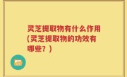 灵芝提取物有什么作用(灵芝提取物的功效有哪些？)