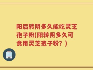 阳后转阴多久能吃灵芝孢子粉(阳转阴多久可食用灵芝孢子粉？)