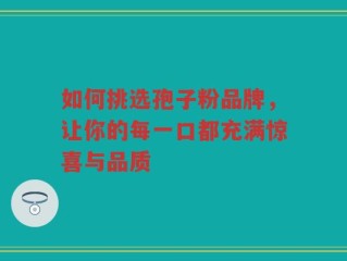 如何挑选孢子粉品牌，让你的每一口都充满惊喜与品质