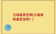 三垛是灵芝吗(三垛真的是灵芝吗？)