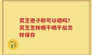 灵芝孢子粉可以晒吗？灵芝怎样晒干晒干后怎样保存