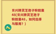贝兴牌灵芝孢子粉胶囊48(贝兴牌灵芝孢子粉胶囊48，如何选择与服用？)