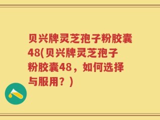 贝兴牌灵芝孢子粉胶囊48(贝兴牌灵芝孢子粉胶囊48，如何选择与服用？)