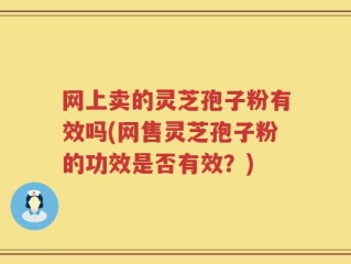 网上卖的灵芝孢子粉有效吗(网售灵芝孢子粉的功效是否有效？)