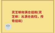 灵芝娘和满仓结局(灵芝娘：从满仓而归，传奇结局)