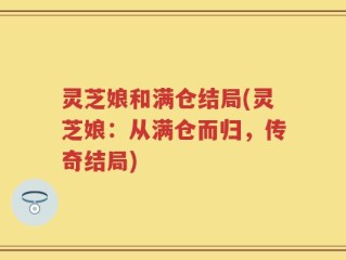 灵芝娘和满仓结局(灵芝娘：从满仓而归，传奇结局)