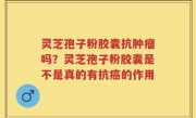 灵芝孢子粉胶囊抗肿瘤吗？灵芝孢子粉胶囊是不是真的有抗癌的作用