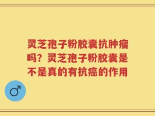 灵芝孢子粉胶囊抗肿瘤吗？灵芝孢子粉胶囊是不是真的有抗癌的作用