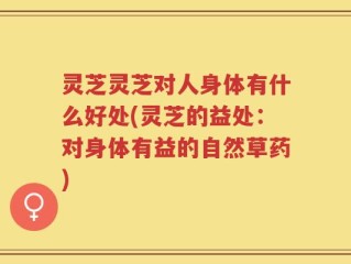 灵芝灵芝对人身体有什么好处(灵芝的益处：对身体有益的自然草药)