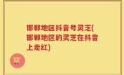 邯郸地区抖音号灵芝(邯郸地区的灵芝在抖音上走红)