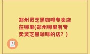 郑州灵芝黑咖啡专卖店在哪里(郑州哪里有专卖灵芝黑咖啡的店？)