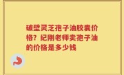 破壁灵芝孢子油胶囊价格？纪刚老师卖孢子油的价格是多少钱