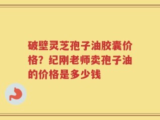 破壁灵芝孢子油胶囊价格？纪刚老师卖孢子油的价格是多少钱