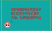 怎样鉴别好的灵芝孢子粉(灵芝孢子粉的鉴别方法，让你选到好产品)