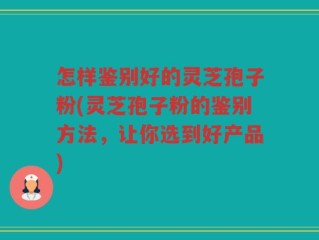 怎样鉴别好的灵芝孢子粉(灵芝孢子粉的鉴别方法，让你选到好产品)
