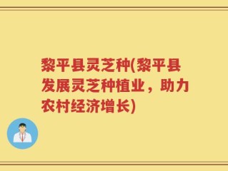 黎平县灵芝种(黎平县发展灵芝种植业，助力农村经济增长)
