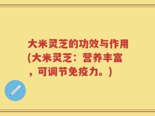 大米灵芝的功效与作用(大米灵芝：营养丰富，可调节免疫力。)