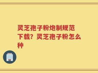 灵芝孢子粉炮制规范 下载？灵芝孢子粉怎么种