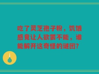 吃了灵芝孢子粉，饥饿感竟让人欲罢不能，谁能解开这奇怪的谜团？