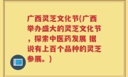 广西灵芝文化节(广西举办盛大的灵芝文化节，探索中医药发展 据说有上百个品种的灵芝参展。)