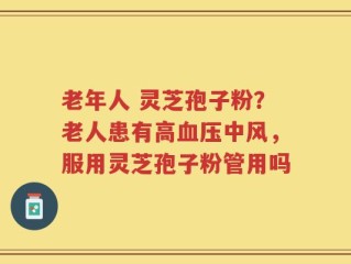 老年人 灵芝孢子粉？老人患有高血压中风，服用灵芝孢子粉管用吗