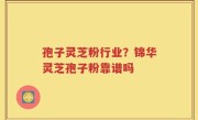 孢子灵芝粉行业？锦华灵芝孢子粉靠谱吗