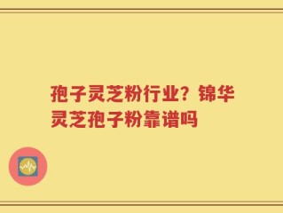 孢子灵芝粉行业？锦华灵芝孢子粉靠谱吗