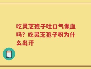 吃灵芝孢子吐口气像血吗？吃灵芝孢子粉为什么出汗