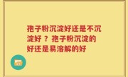 孢子粉沉淀好还是不沉淀好 ？孢子粉沉淀的好还是易溶解的好