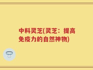 中料灵芝(灵芝：提高免疫力的自然神物)