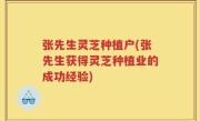 张先生灵芝种植户(张先生获得灵芝种植业的成功经验)