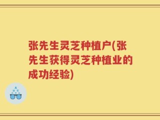张先生灵芝种植户(张先生获得灵芝种植业的成功经验)