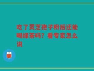吃了灵芝孢子粉后还能喝绿茶吗？看专家怎么说