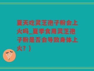 夏天吃灵芝孢子粉会上火吗_夏季食用灵芝孢子粉是否会导致身体上火？)