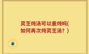 灵芝炖汤可以重炖吗(如何再次炖灵芝汤？)