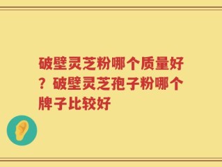 破壁灵芝粉哪个质量好？破壁灵芝孢子粉哪个牌子比较好
