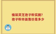桶装灵芝孢子粉实图？孢子粉市面售价是多少
