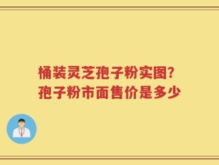 桶装灵芝孢子粉实图？孢子粉市面售价是多少