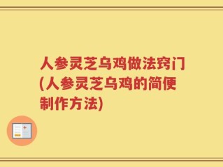 人参灵芝乌鸡做法窍门(人参灵芝乌鸡的简便制作方法)